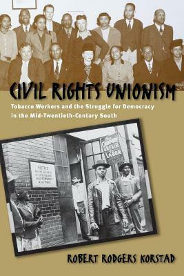Civil Rights Unionism: Tobacco Workers and the Struggle for Democracy in the Mid-Twentieth-Century South by Robert R. Korstad