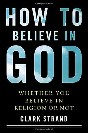 How to Believe in God: by Clark Strand