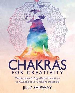 Chakras for Creativity: Meditations & Yoga-Based Practices to Awaken Your Creative Potential by Jilly Shipway