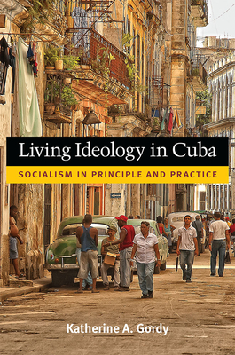 Living Ideology in Cuba: Socialism in Principle and Practice by Katherine Gordy
