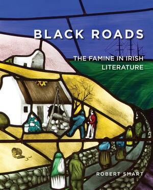 Black Roads: The Famine in Irish Literature by Robert Smart