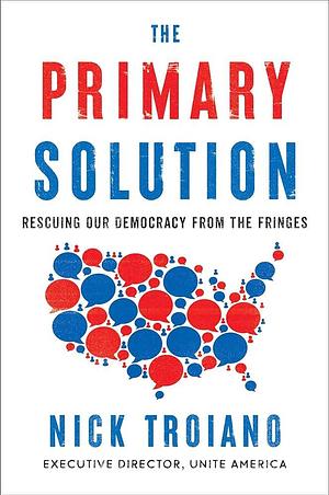The Primary Solution: Rescuing Our Democracy from the Fringes by Nick Troiano