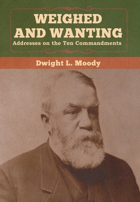 Weighed and Wanting: Addresses on the Ten Commandments by Dwight L. Moody