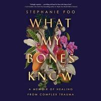 What My Bones Know: A Memoir of Healing from Complex Trauma by Stephanie Foo