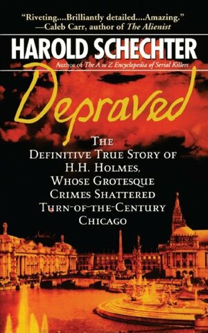 Depraved: The Definitive True Story of H.H. Holmes, Whose Grotesque Crimes Shattered Turn-Of-The-Century Chicago by Harold Schechter