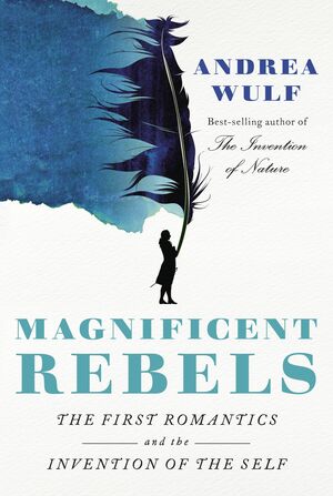 Magnificent Rebels: The First Romantics and the Invention of the Self by Andrea Wulf