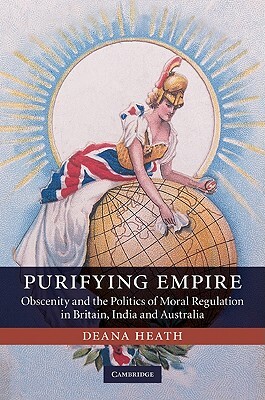 Purifying Empire: Obscenity and the Politics of Moral Regulation in Britain, India and Australia by Deana Heath