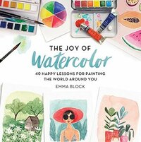 The Joy of Watercolor: 40 Happy Lessons for Painting the World Around You by Emma Block