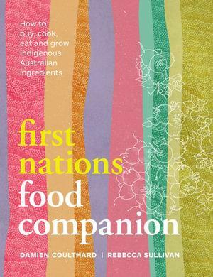 First Nations Food Companion: How to Buy, Cook, Eat and Grow Indigenous Australian Ingredients by Damien Coulthard, Rebecca Sullivan