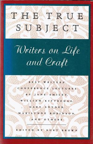 The True Subject: Writers on Life and Craft by Kurt Brown