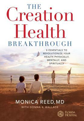 The Creation Health Breakthrough: 8 Essentials to Revolutionize Your Health Physically, Mentally, and Spiritually by Monica Reed, Donna K. Wallace