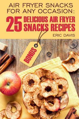 Air Fryer Snacks for Any Occasion: 25 Delicious Air Fryer Snack Recipes by Eric Davis