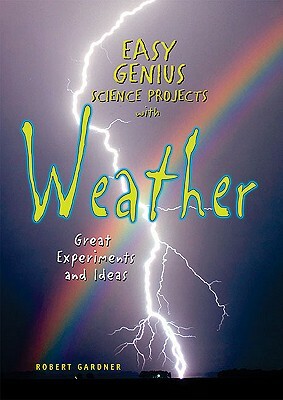 Easy Genius Science Projects with Weather: Great Experiments and Ideas by Robert Gardner