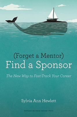 Forget a Mentor, Find a Sponsor: The New Way to Fast-Track Your Career by Sylvia Ann Hewlett