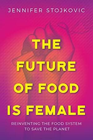 The Future of Food Is Female: Reinventing the Food System to Save the Planet by Jennifer Stojkovic