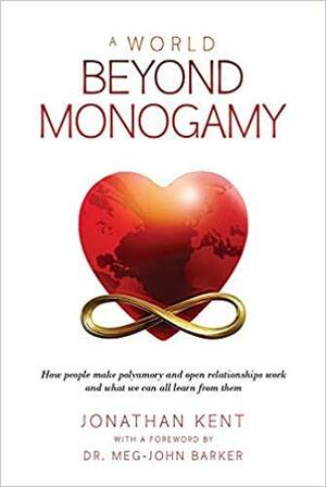 A World Beyond Monogamy: How People Make Polyamory and Open Relationships Work and What We Can All Learn From Them by Jonathan Kent, Meg-John Barker