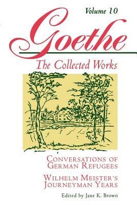 Goethe, Volume 10: Conversations of German Refugees--Wilhelm Meister's Journeyman Years or the Renunciants by Johann Wolfgang von Goethe