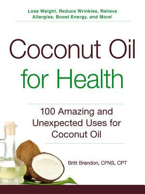 Coconut Oil for Health: 100 Amazing and Unexpected Uses for Coconut Oil by Britt Brandon