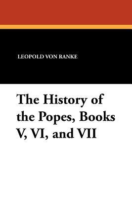 The History of the Popes, Books V, VI, and VII by Leopold Von Ranke