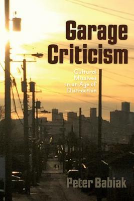 Garage Criticism: Cultural Missives in an Age of Distraction by Peter Babiak