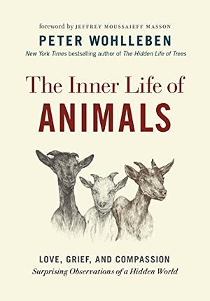The Inner Life of Animals: Love, Grief, and Compassion—Surprising Observations of a Hidden World by Peter Wohlleben