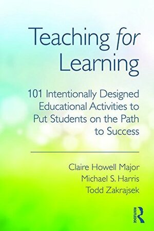 Teaching for Learning: 101 Intentionally Designed Educational Activities to Put Students on the Path to Success by Todd Zakrajsek, Michael S. Harris, Claire Howell Major