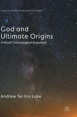 God and Ultimate Origins: A Novel Cosmological Argument by Andrew Ter Ern Loke