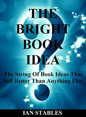 THE BRIGHT BOOK IDEA: The string of book ideas that sell better than anything else by Ian Stables