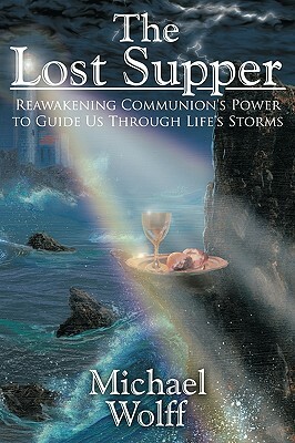 The Lost Supper: Reawakening Communion's Power to Guide Us Through Life's Storms by Michael Wolff
