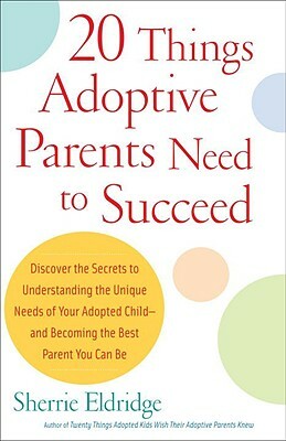 20 Things Adoptive Parents Need to Succeed: Discover the Secrets to Understanding the Unique Needs of Your Adopted Child-And Becoming the Best Parent by Sherrie Eldridge