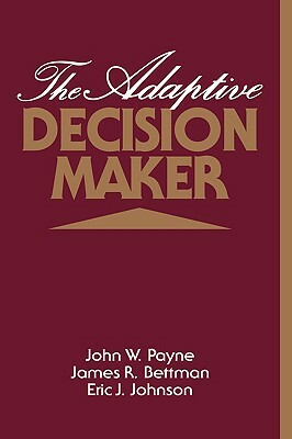 The Adaptive Decision Maker by John W. Payne, James R. Bettman, Eric J. Johnson