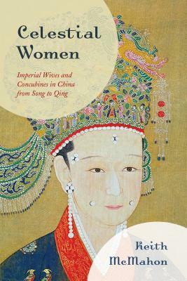 Celestial Women: Imperial Wives and Concubines in China from Song to Qing by Keith McMahon