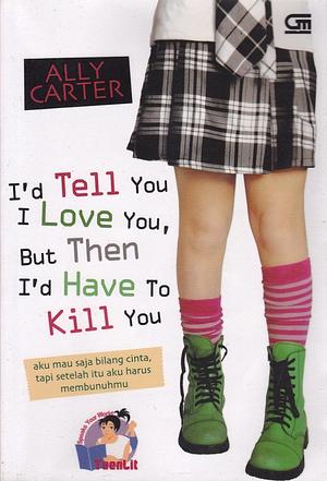 I'd Tell You I Love You, But Then I'd Have to Kill You - Aku Mau Saja Bilang Cinta, Tapi Setelah Itu Aku Harus Membunuhmu by Ally Carter
