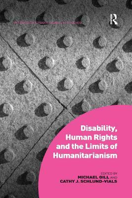 Disability, Human Rights and the Limits of Humanitarianism. Edited by Michael Gill, Cathy J. Schlund-Vials by Michael Gill, Cathy J. Schlund-Vials