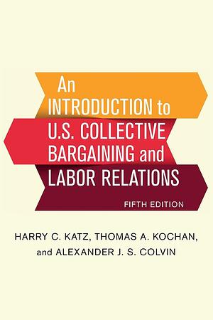 An Introduction to U.S. Collective Bargaining and Labor Relations by Harry C. Katz, Thomas a. Kochan, Alexander J. S. Colvin