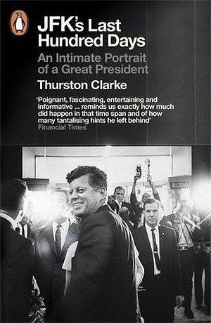 JFK's Last Hundred Days. An Intimate Portrait of a Great President by Thurston Clarke, Thurston Clarke