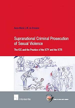 Supranational Criminal Prosecution of Sexual Violence: The ICC and the Practice of the ICTY and the ICTR by Anne-Marie de Brouwer, Anne-Marie L. M. de Brouwer