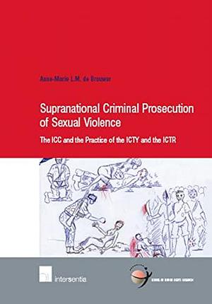 Supranational Criminal Prosecution of Sexual Violence: The ICC and the Practice of the ICTY and the ICTR by Anne-Marie L. M. de Brouwer, Anne-Marie de Brouwer