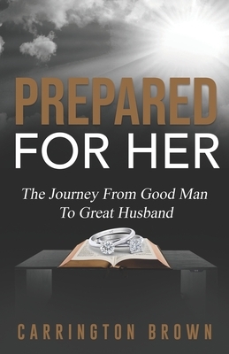 Prepared For Her: The Journey From Good Man To Great Husband by Carrington Brown