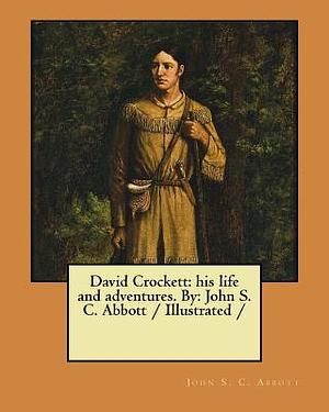 David Crockett: his life and adventures. By: John S. C. Abbott / Illustrated / by John S.C. Abbott