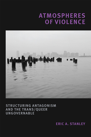 Atmospheres of Violence: Structuring Antagonism and the Trans/Queer Ungovernable by Eric A. Stanley