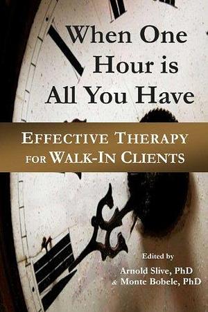 When One Hour is All You Have: Effective Therapy for Walk-in Clients by Arnold Slive, Monte Bobele