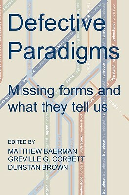 Defective Paradigms: Missing Forms and What They Tell Us by Dunstan Brown, Matthew Baerman, Greville G. Corbett