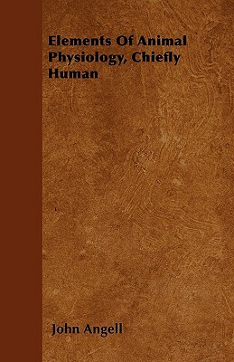 Elements Of Animal Physiology, Chiefly Human by John Angell