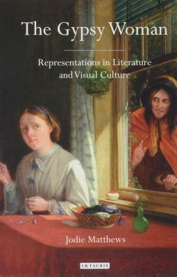 The Gypsy Woman: Representations in Literature and Visual Culture by Jodie Matthews
