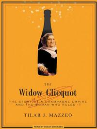 The Widow Clicquot: The Story of a Champagne Empire and the Woman Who Ruled It by Tilar J. Mazzeo