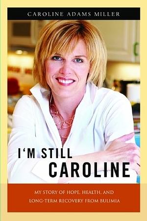 I'm Still Caroline: My Story of Hope, Health, and Long-term Recovery from Bulimia by Caroline Adams Miller