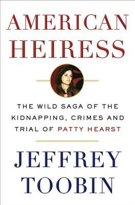 American Heiress: The Wild Saga of the Kidnapping, Crimes and Trial of Patty Hearst by Jeffrey Toobin