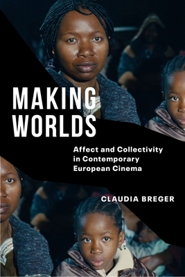 Making Worlds: Affect and Collectivity in Contemporary European Cinema by Claudia Breger