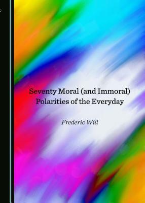 Seventy Moral (and Immoral) Polarities of the Everyday by Frederic Will